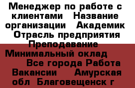 Менеджер по работе с клиентами › Название организации ­ Академик › Отрасль предприятия ­ Преподавание › Минимальный оклад ­ 30 000 - Все города Работа » Вакансии   . Амурская обл.,Благовещенск г.